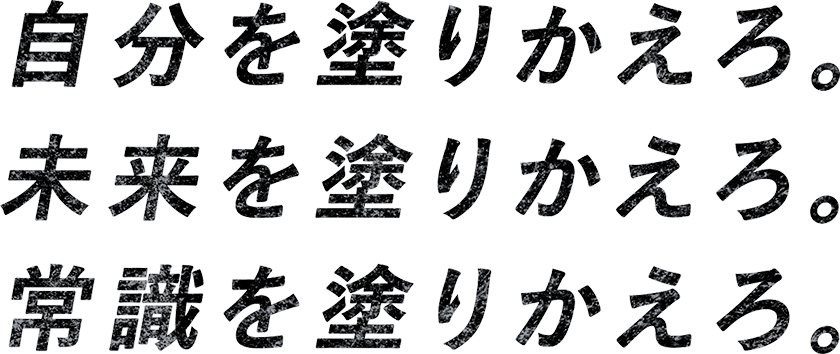 自分を塗りかえろ。未来を塗りかえろ。常識を塗りかえろ。