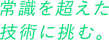 常識を超えた技術に挑む。