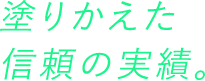 塗り替えた信頼の実績。