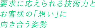 要求に応えられる技術力とお客様の「想い」に向き合う姿勢