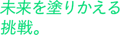 未来を塗り替える挑戦。